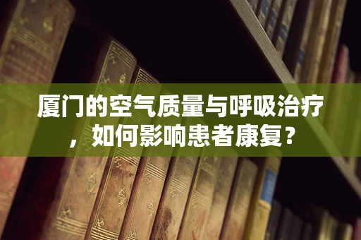 厦门的空气质量与呼吸治疗，如何影响患者康复？