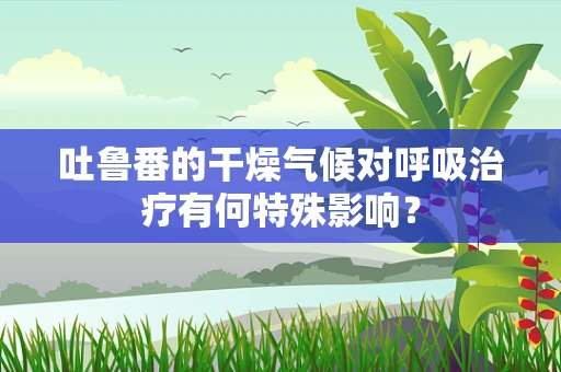 吐鲁番的干燥气候对呼吸治疗有何特殊影响？