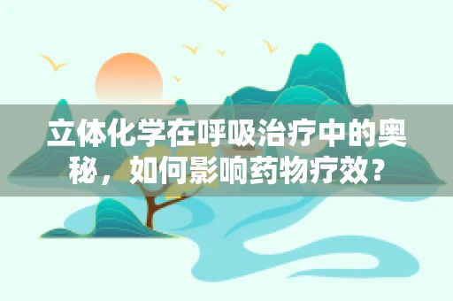 立体化学在呼吸治疗中的奥秘，如何影响药物疗效？