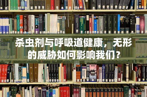 杀虫剂与呼吸道健康，无形的威胁如何影响我们？