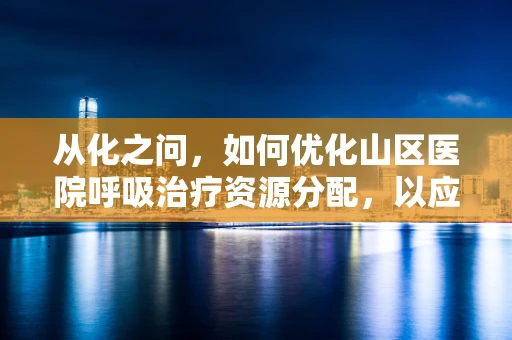 从化之问，如何优化山区医院呼吸治疗资源分配，以应对季节性呼吸道疾病挑战？