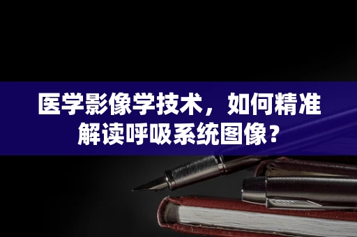 医学影像学技术，如何精准解读呼吸系统图像？