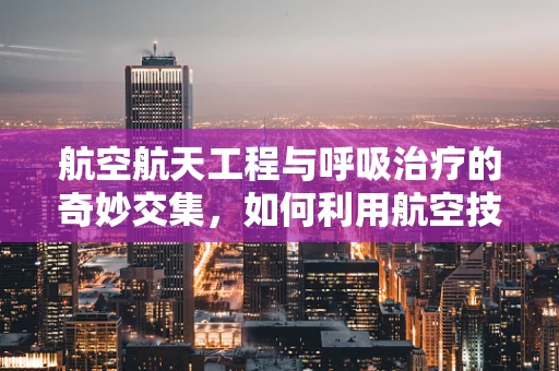 航空航天工程与呼吸治疗的奇妙交集，如何利用航空技术优化呼吸治疗设备？