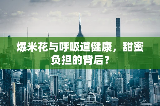 爆米花与呼吸道健康，甜蜜负担的背后？