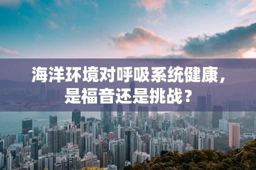 海洋环境对呼吸系统健康，是福音还是挑战？