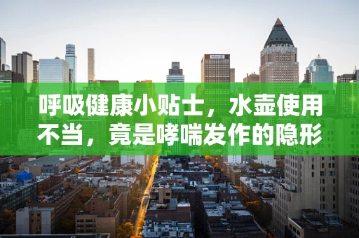 呼吸健康小贴士，水壶使用不当，竟是哮喘发作的隐形元凶？