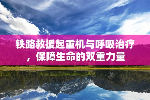 铁路救援起重机与呼吸治疗，保障生命的双重力量