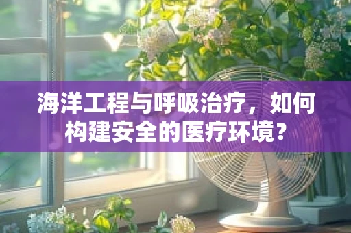 海洋工程与呼吸治疗，如何构建安全的医疗环境？