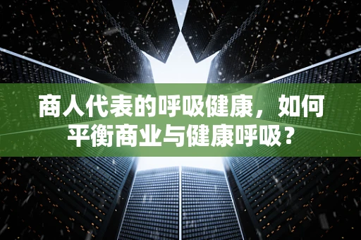 商人代表的呼吸健康，如何平衡商业与健康呼吸？