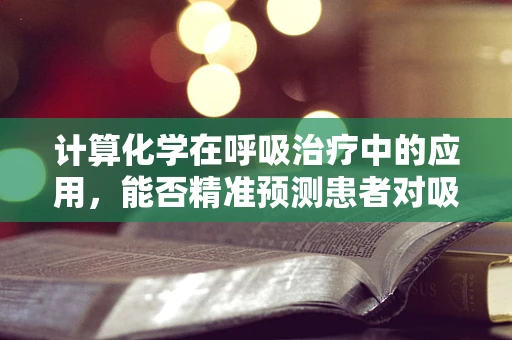 计算化学在呼吸治疗中的应用，能否精准预测患者对吸入药物的反应？