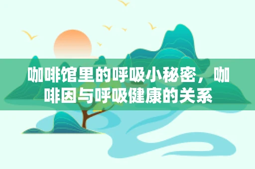 咖啡馆里的呼吸小秘密，咖啡因与呼吸健康的关系