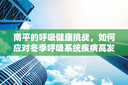 南平的呼吸健康挑战，如何应对冬季呼吸系统疾病高发？