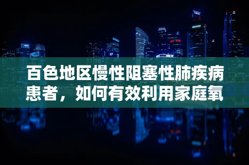 百色地区慢性阻塞性肺疾病患者，如何有效利用家庭氧疗？