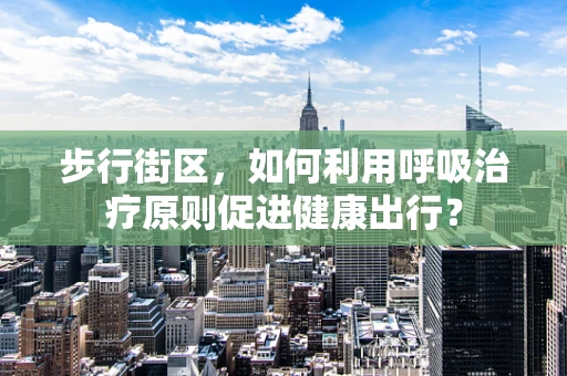 步行街区，如何利用呼吸治疗原则促进健康出行？