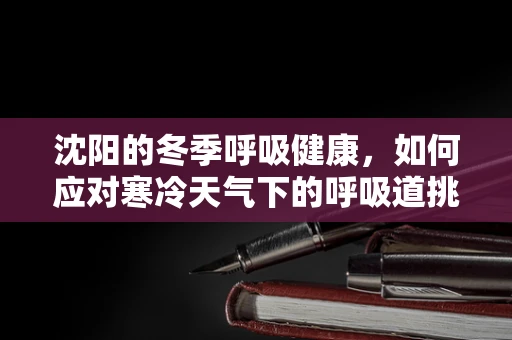 沈阳的冬季呼吸健康，如何应对寒冷天气下的呼吸道挑战？