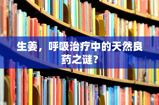 生姜，呼吸治疗中的天然良药之谜？