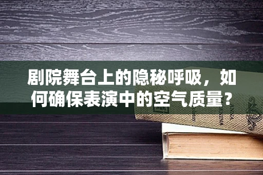 剧院舞台上的隐秘呼吸，如何确保表演中的空气质量？