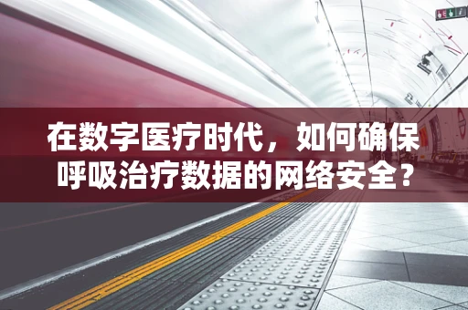 在数字医疗时代，如何确保呼吸治疗数据的网络安全？