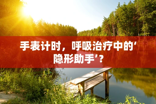 手表计时，呼吸治疗中的‘隐形助手’？