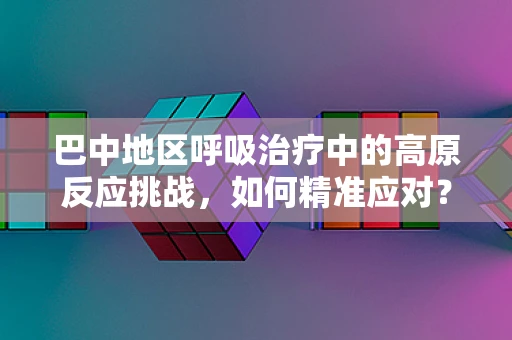 巴中地区呼吸治疗中的高原反应挑战，如何精准应对？