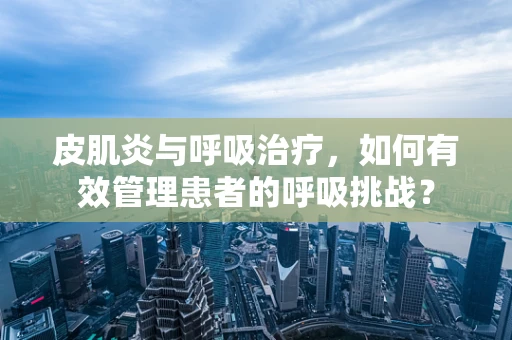 皮肌炎与呼吸治疗，如何有效管理患者的呼吸挑战？