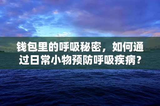 钱包里的呼吸秘密，如何通过日常小物预防呼吸疾病？