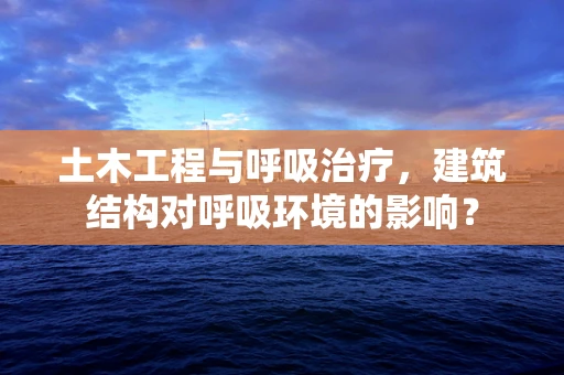 土木工程与呼吸治疗，建筑结构对呼吸环境的影响？