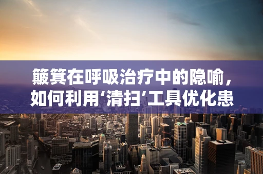 簸箕在呼吸治疗中的隐喻，如何利用‘清扫’工具优化患者气道管理？