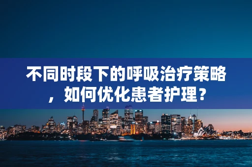 不同时段下的呼吸治疗策略，如何优化患者护理？