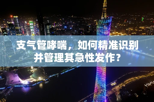 支气管哮喘，如何精准识别并管理其急性发作？