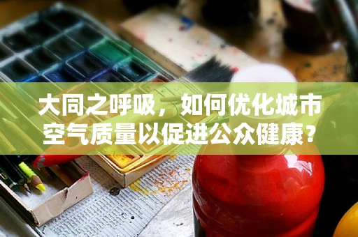 大同之呼吸，如何优化城市空气质量以促进公众健康？