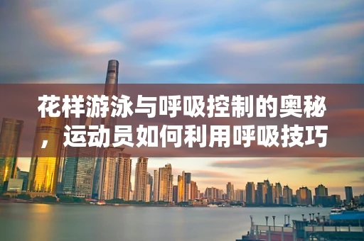 花样游泳与呼吸控制的奥秘，运动员如何利用呼吸技巧提升表现？