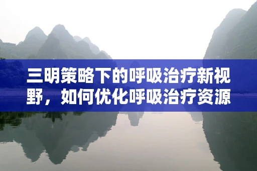 三明策略下的呼吸治疗新视野，如何优化呼吸治疗资源分配？