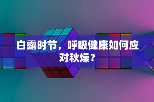 白露时节，呼吸健康如何应对秋燥？