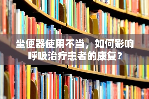 坐便器使用不当，如何影响呼吸治疗患者的康复？