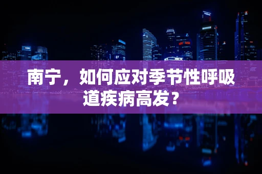 南宁，如何应对季节性呼吸道疾病高发？