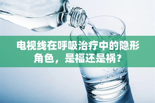 电视线在呼吸治疗中的隐形角色，是福还是祸？