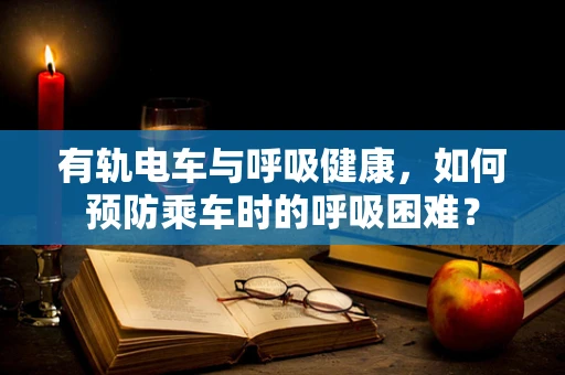 有轨电车与呼吸健康，如何预防乘车时的呼吸困难？