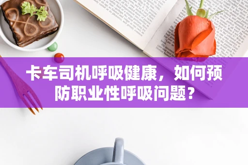 卡车司机呼吸健康，如何预防职业性呼吸问题？