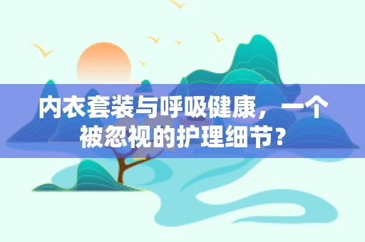 内衣套装与呼吸健康，一个被忽视的护理细节？